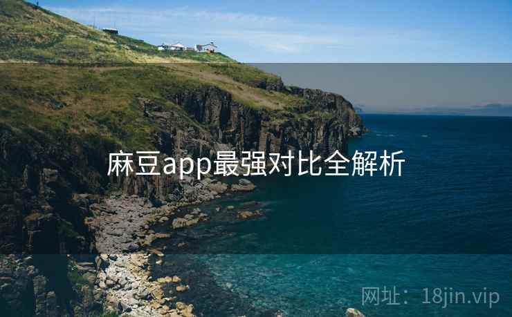 麻豆app最强对比全解析 麻豆app最强对比全解析